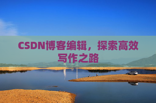 CSDN博客编辑，探索高效写作之路